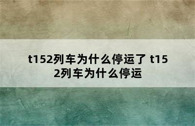 t152列车为什么停运了 t152列车为什么停运